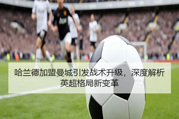 哈兰德加盟曼城引发战术升级，深度解析英超格局新变革
