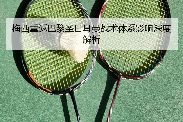 梅西重返巴黎圣日耳曼战术体系影响深度解析
