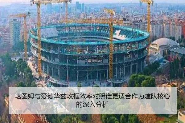 塔图姆与爱德华兹攻框效率对照谁更适合作为建队核心的深入分析