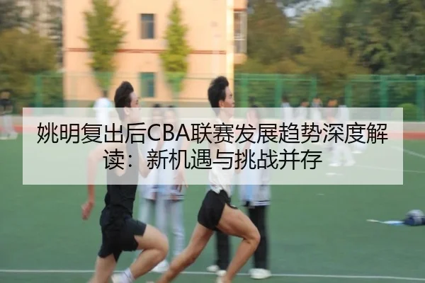 姚明复出后CBA联赛发展趋势深度解读：新机遇与挑战并存