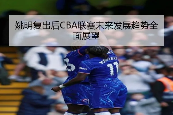 姚明复出后CBA联赛未来发展趋势全面展望
