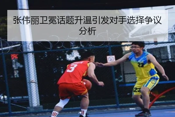张伟丽卫冕话题升温引发对手选择争议分析
