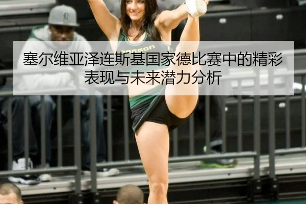 塞尔维亚泽连斯基国家德比赛中的精彩表现与未来潜力分析