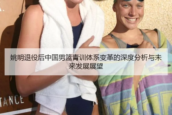 姚明退役后中国男篮青训体系变革的深度分析与未来发展展望
