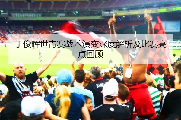 丁俊晖世青赛战术演变深度解析及比赛亮点回顾