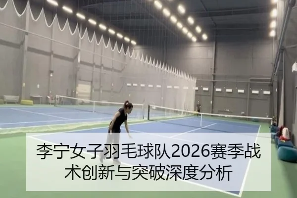 李宁女子羽毛球队2026赛季战术创新与突破深度分析
