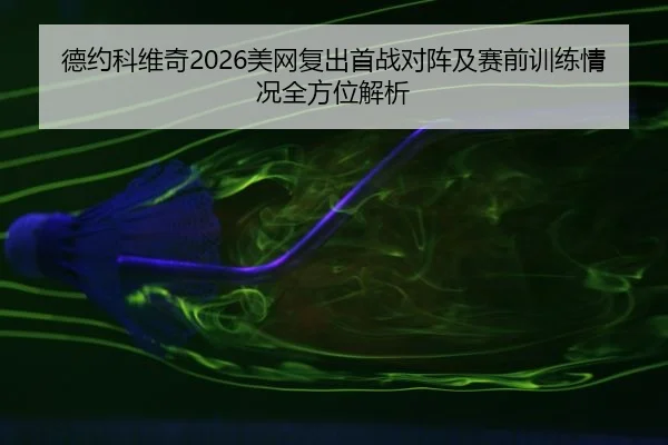 德约科维奇2026美网复出首战对阵及赛前训练情况全方位解析
