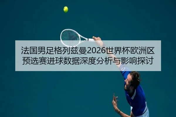 法国男足格列兹曼2026世界杯欧洲区预选赛进球数据深度分析与影响探讨
